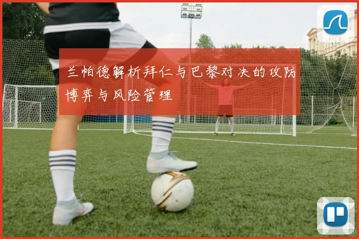 兰帕德解析拜仁与巴黎对决的攻防博弈与风险管理