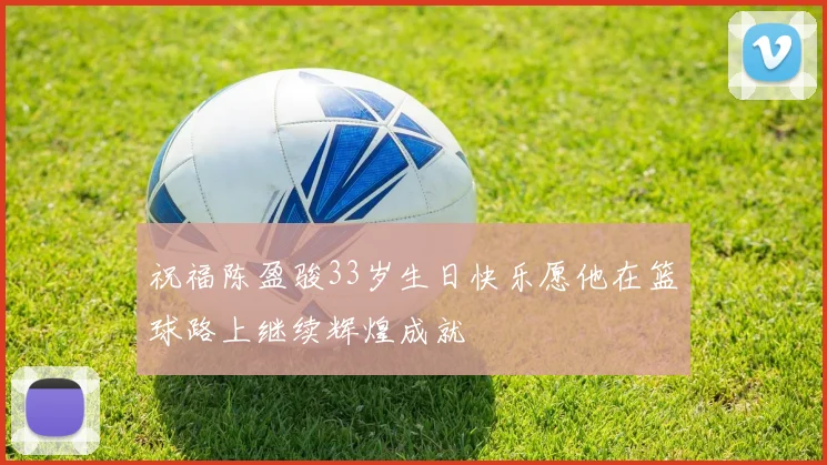 祝福陈盈骏33岁生日快乐愿他在篮球路上继续辉煌成就