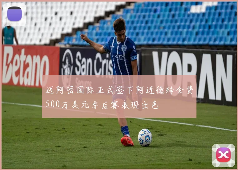 迈阿密国际正式签下阿连德转会费500万美元季后赛表现出色