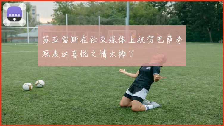 苏亚雷斯在社交媒体上祝贺巴萨夺冠表达喜悦之情太棒了