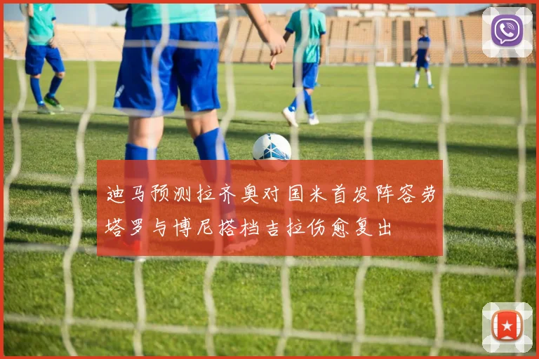迪马预测拉齐奥对国米首发阵容劳塔罗与博尼搭档吉拉伤愈复出