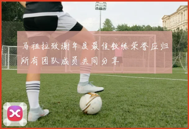 马祖拉致谢年度最佳教练荣誉应归所有团队成员共同分享