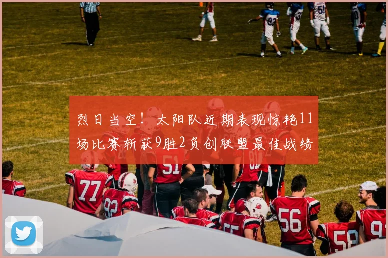 烈日当空！太阳队近期表现惊艳11场比赛斩获9胜2负创联盟最佳战绩