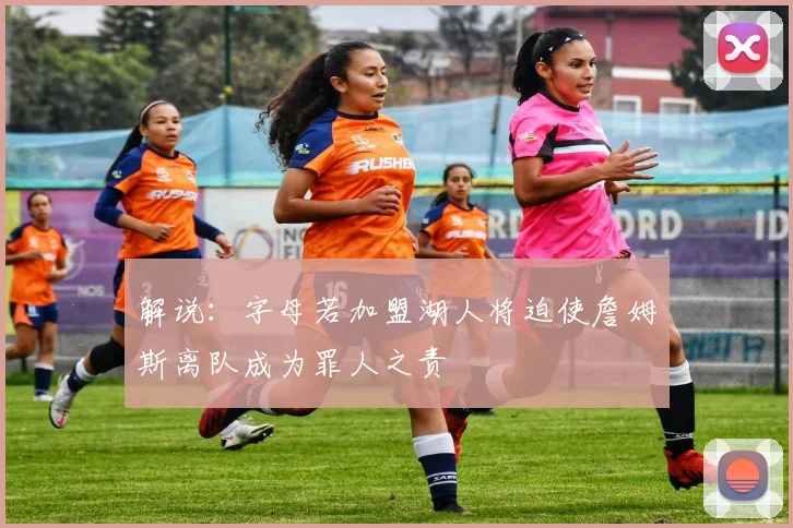 解说：字母若加盟湖人将迫使詹姆斯离队成为罪人之责