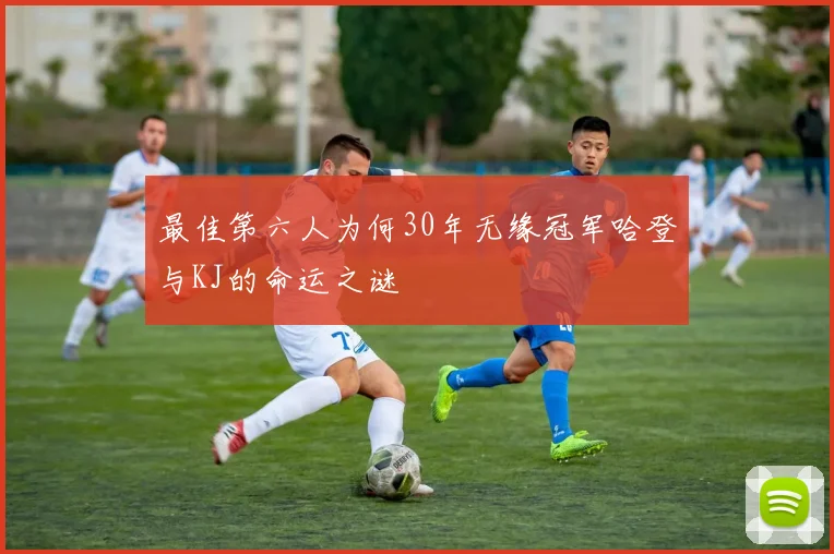 最佳第六人为何30年无缘冠军哈登与KJ的命运之谜