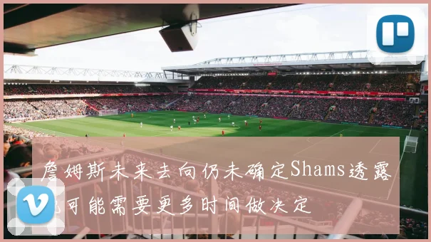 詹姆斯未来去向仍未确定Shams透露他可能需要更多时间做决定