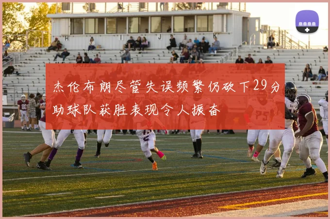 杰伦布朗尽管失误频繁仍砍下29分助球队获胜表现令人振奋