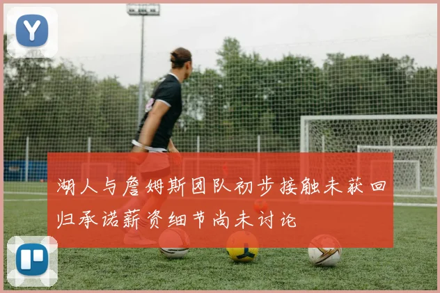 湖人与詹姆斯团队初步接触未获回归承诺薪资细节尚未讨论