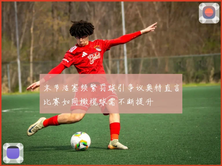 末节活塞频繁罚球引争议奥特直言比赛如同橄榄球需不断提升