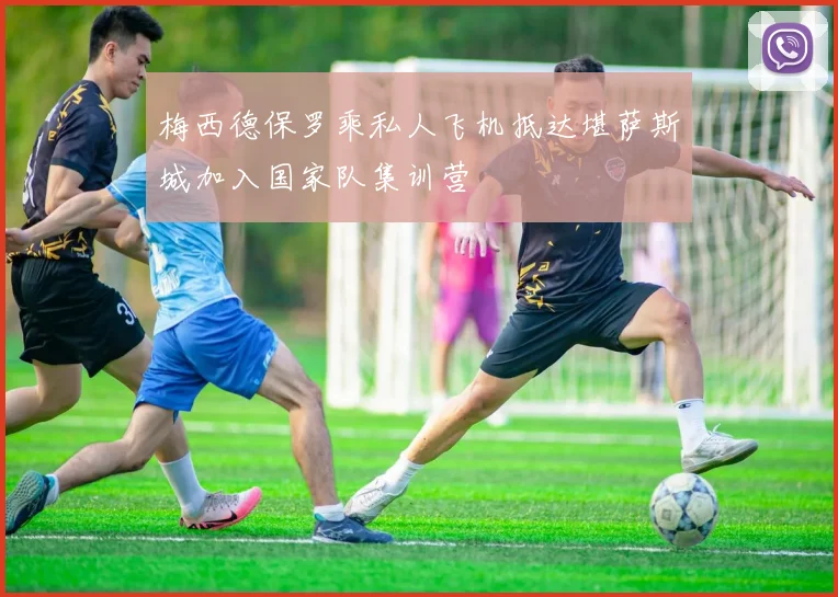梅西德保罗乘私人飞机抵达堪萨斯城加入国家队集训营