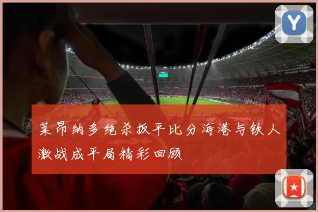 莱昂纳多绝杀扳平比分海港与铁人激战成平局精彩回顾