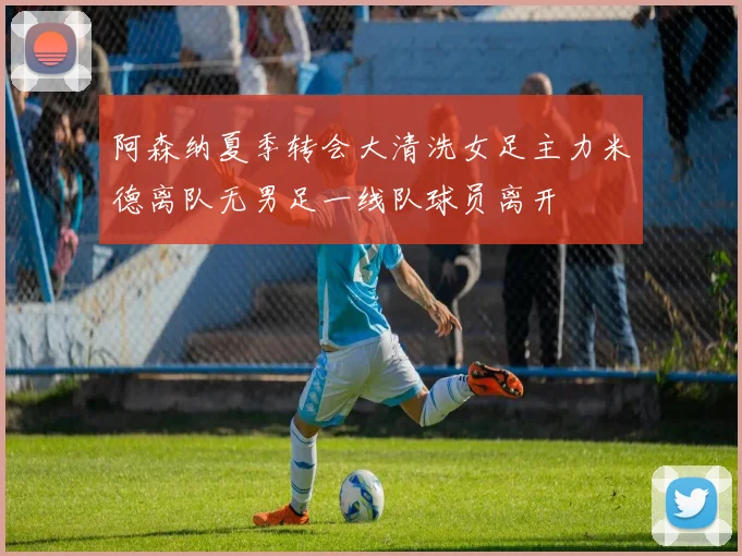 阿森纳夏季转会大清洗女足主力米德离队无男足一线队球员离开