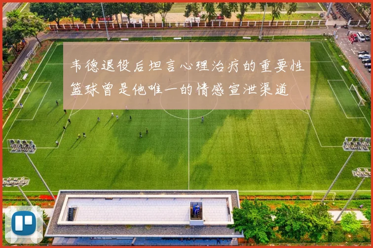 韦德退役后坦言心理治疗的重要性篮球曾是他唯一的情感宣泄渠道