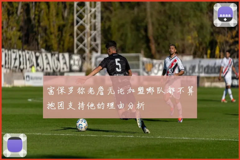 富保罗称老詹无论加盟哪队都不算抱团支持他的理由分析