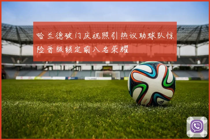 哈兰德破门庆祝照引热议助球队惊险晋级锁定前八名荣耀