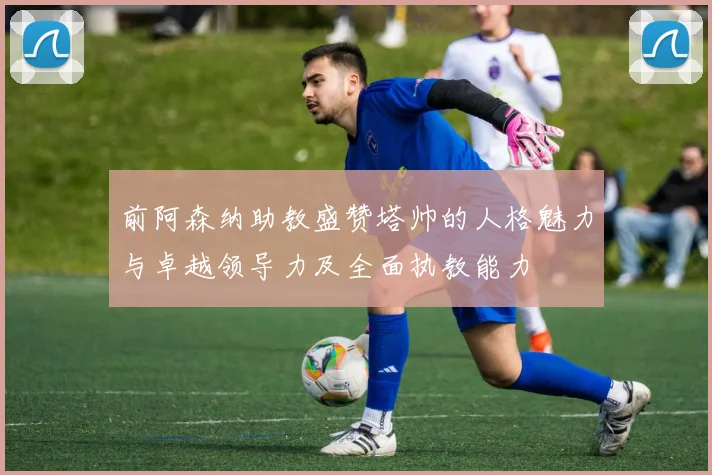 前阿森纳助教盛赞塔帅的人格魅力与卓越领导力及全面执教能力