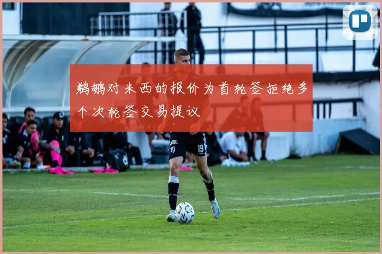 鹈鹕对米西的报价为首轮签拒绝多个次轮签交易提议
