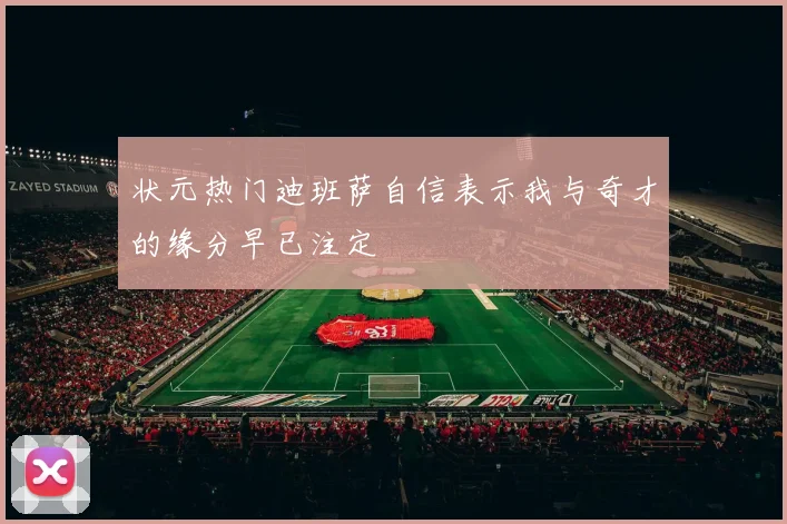 状元热门迪班萨自信表示我与奇才的缘分早已注定