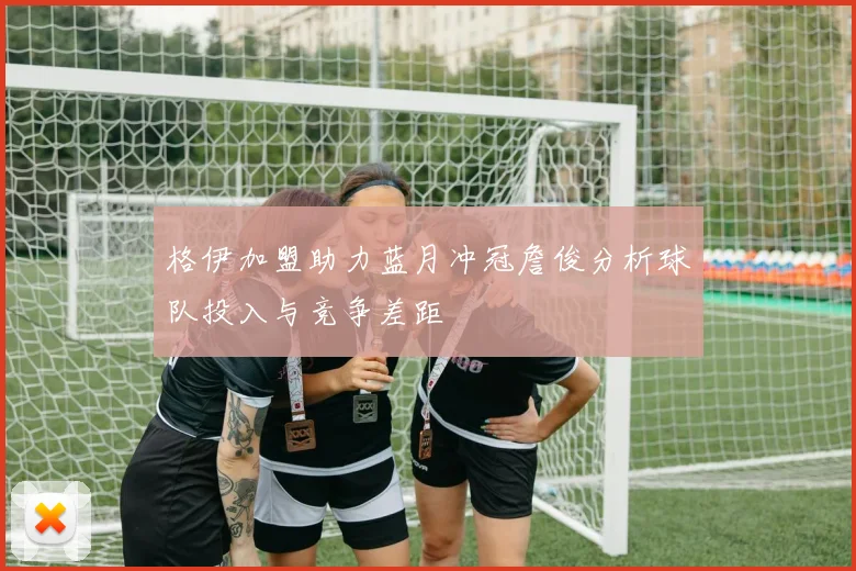 格伊加盟助力蓝月冲冠詹俊分析球队投入与竞争差距
