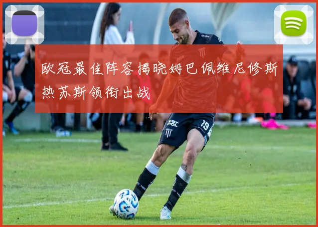 欧冠最佳阵容揭晓姆巴佩维尼修斯热苏斯领衔出战