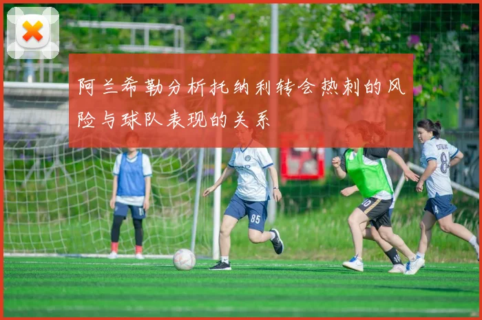 阿兰希勒分析托纳利转会热刺的风险与球队表现的关系