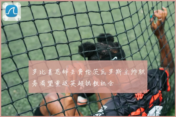 罗比基恩辞去费伦茨瓦罗斯主帅职务渴望重返英超执教机会