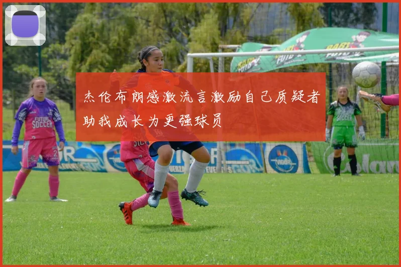 杰伦布朗感激流言激励自己质疑者助我成长为更强球员