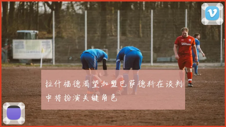 拉什福德渴望加盟巴萨德科在谈判中将扮演关键角色