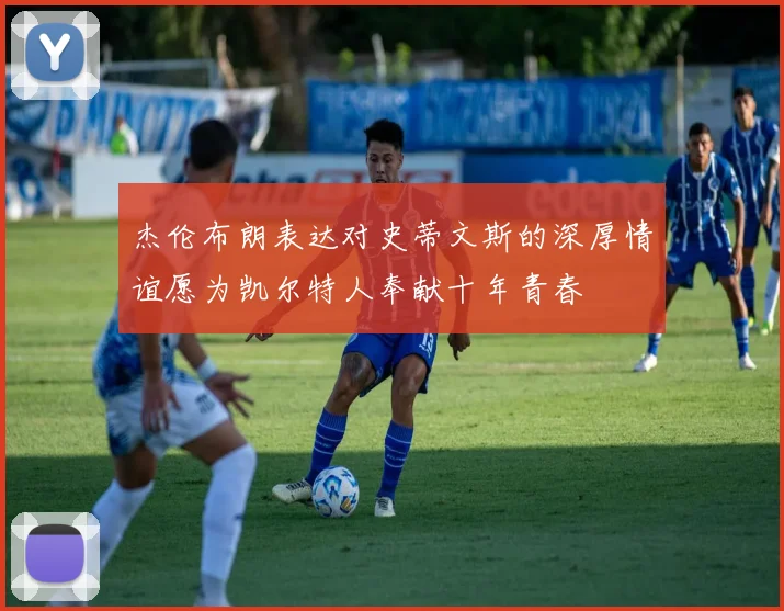 杰伦布朗表达对史蒂文斯的深厚情谊愿为凯尔特人奉献十年青春